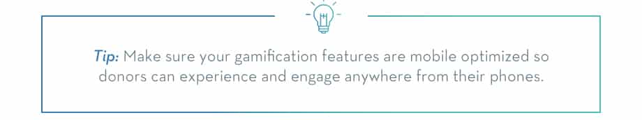 TIP: Make sure your gamification features are mobile optimized so donors can experience and engage anywhere from their phones.